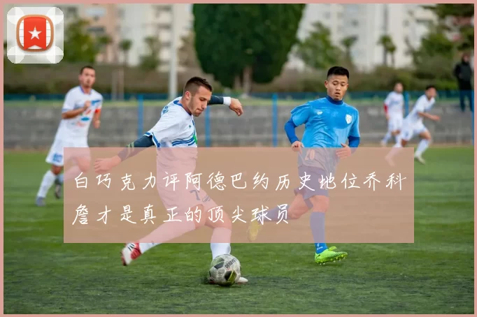 白巧克力评阿德巴约历史地位乔科詹才是真正的顶尖球员