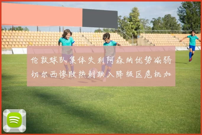 伦敦球队集体失利阿森纳优势减弱切尔西惨败热刺跌入降级区危机加剧