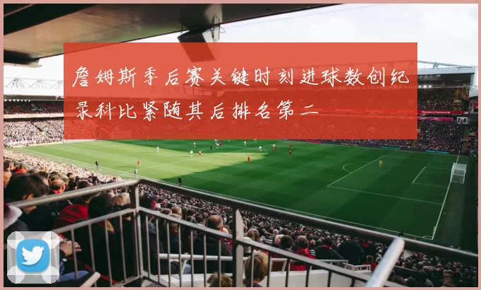詹姆斯季后赛关键时刻进球数创纪录科比紧随其后排名第二