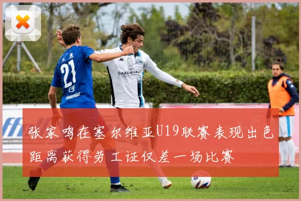 张家鸣在塞尔维亚U19联赛表现出色距离获得劳工证仅差一场比赛