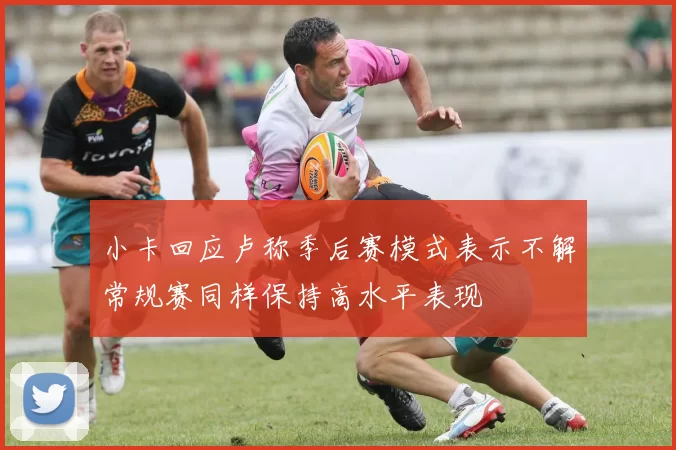 小卡回应卢称季后赛模式表示不解常规赛同样保持高水平表现