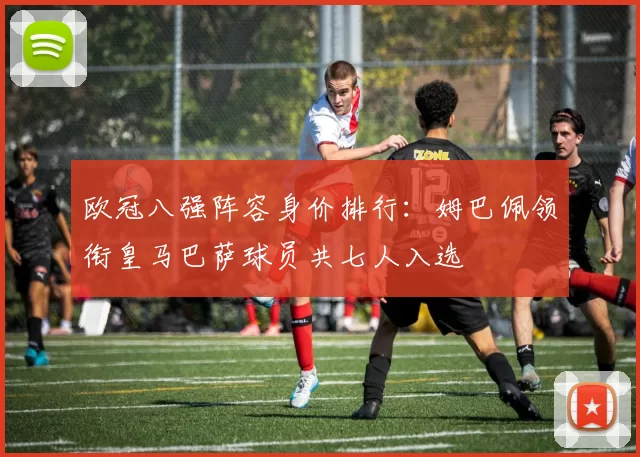 欧冠八强阵容身价排行：姆巴佩领衔皇马巴萨球员共七人入选