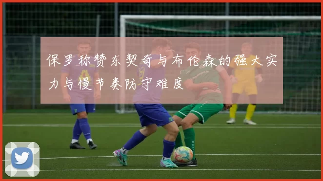 保罗称赞东契奇与布伦森的强大实力与慢节奏防守难度