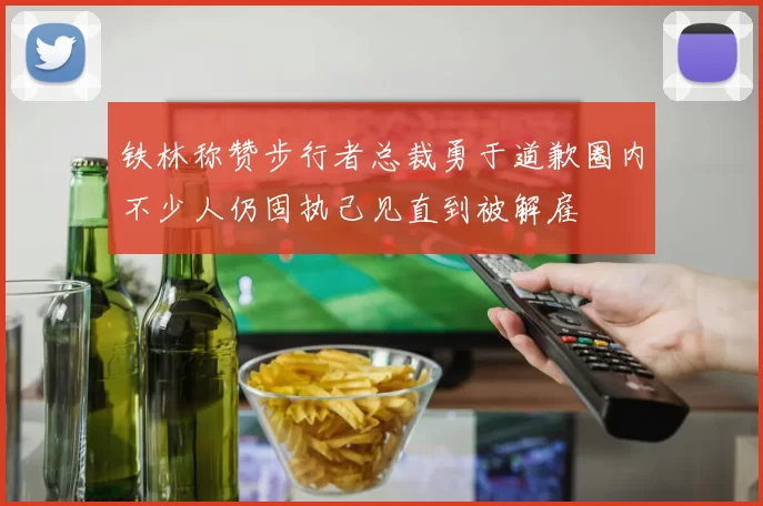 铁林称赞步行者总裁勇于道歉圈内不少人仍固执己见直到被解雇