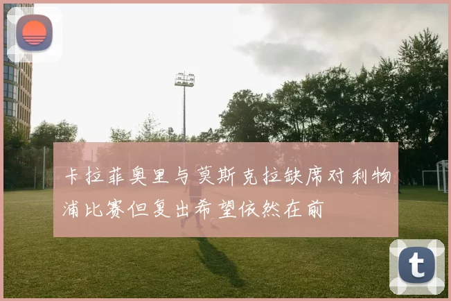 卡拉菲奥里与莫斯克拉缺席对利物浦比赛但复出希望依然在前