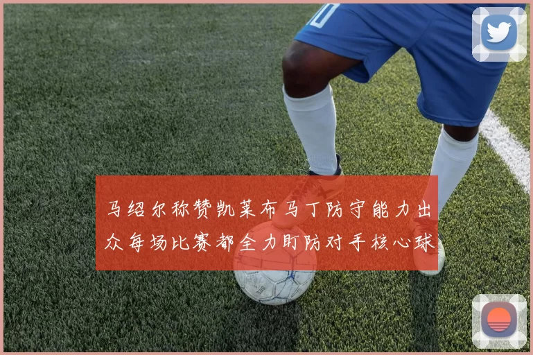 马绍尔称赞凯莱布马丁防守能力出众每场比赛都全力盯防对手核心球员
