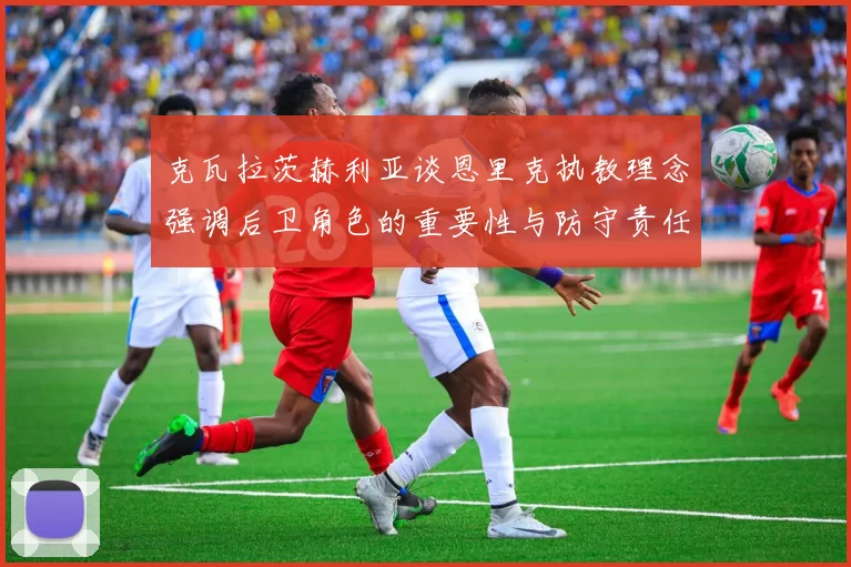 克瓦拉茨赫利亚谈恩里克执教理念强调后卫角色的重要性与防守责任