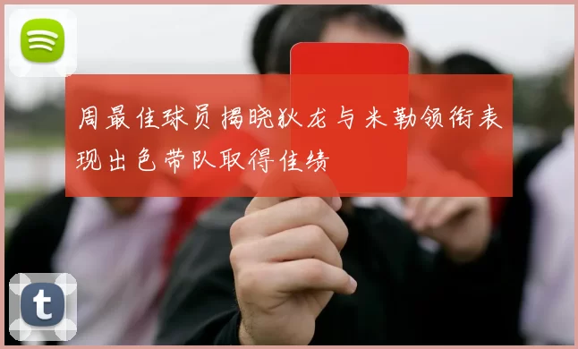 周最佳球员揭晓狄龙与米勒领衔表现出色带队取得佳绩