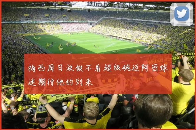 梅西周日放假不看超级碗迈阿密球迷期待他的到来