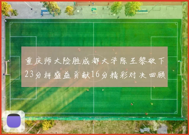 重庆师大险胜成都大学陈王黎砍下23分柯盛益贡献16分精彩对决回顾