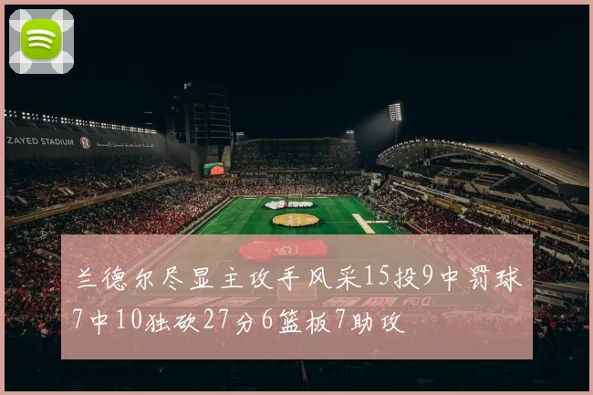 兰德尔尽显主攻手风采15投9中罚球7中10独砍27分6篮板7助攻