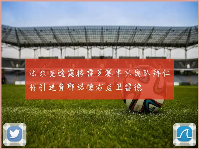 法尔克透露格雷罗赛季末离队拜仁将引进费耶诺德右后卫雷德