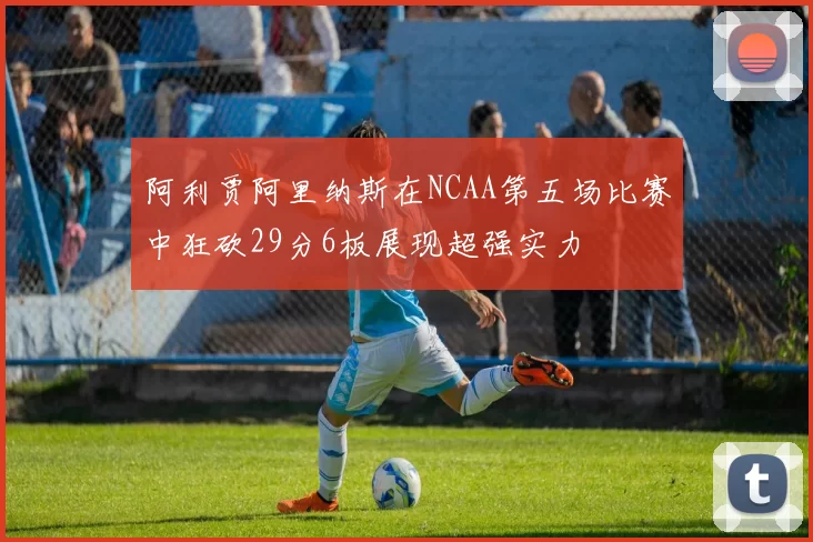 阿利贾阿里纳斯在NCAA第五场比赛中狂砍29分6板展现超强实力