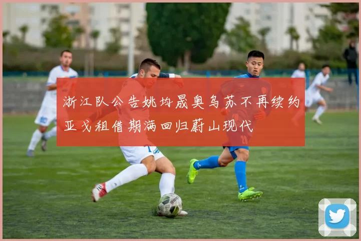 浙江队公告姚均晟奥乌苏不再续约亚戈租借期满回归蔚山现代