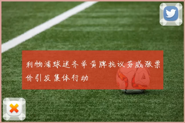 利物浦球迷齐举黄牌抗议芬威涨票价引发集体行动